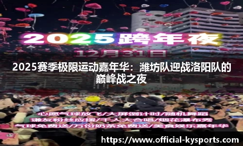 2025赛季极限运动嘉年华：潍坊队迎战洛阳队的巅峰战之夜