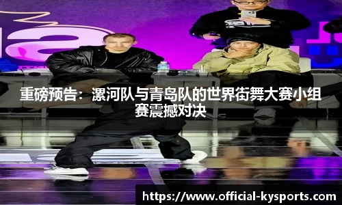 重磅预告：漯河队与青岛队的世界街舞大赛小组赛震撼对决