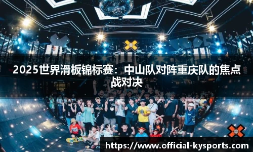 2025世界滑板锦标赛：中山队对阵重庆队的焦点战对决