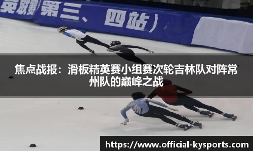 焦点战报：滑板精英赛小组赛次轮吉林队对阵常州队的巅峰之战