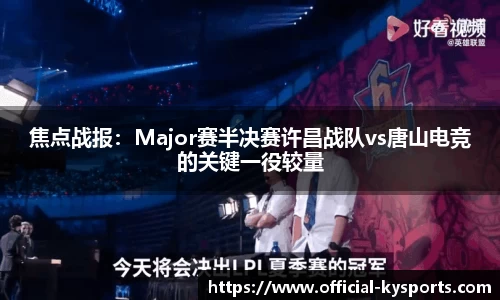 焦点战报：Major赛半决赛许昌战队vs唐山电竞的关键一役较量
