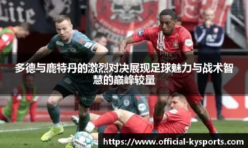 多德与鹿特丹的激烈对决展现足球魅力与战术智慧的巅峰较量
